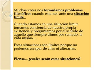 Muchas veces nos formulamos problemas
filosóficos cuando estamos ante una situación
límite.
Cuando estamos en una situació...