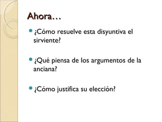 Ahora…Ahora…
¿Cómo resuelve esta disyuntiva el
sirviente?
¿Qué piensa de los argumentos de la
anciana?
¿Cómo justifica ...