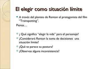 El elegir como situación límiteEl elegir como situación límite
 A través del planteo de Renton el protagonista del film
“...