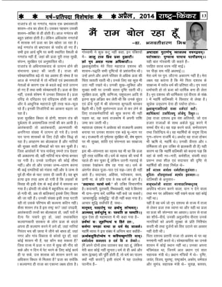 13jk"Vª&fdadjvizSy] 2014o"kZ&izfrink fo'ks"kkad 
eSa jke cksy jgk gw¡
&Mk- Hkxorh'kj.k feJ
----
jktra= gks ;k x.kra=] egRo ,d izHkko'kkyh
'kklu&ra= dk gksrk gSA mldj igpku mldh
'kklu&'kfDr ls gh gksrh gSA vkt x.kar= dh
cgqr iz'kalk gksrh gSA ysfdu vf/kdka'k x.kra=ksa
esa 'kkld oxZ iztk dk izse [kksrk tk jgk gSA
dbZ x.kra= rks Hkz"Vkpkj ds i;kZ; gks x, gSaA
lHkh bl vk;Z Hkwfe ij dHkh LFkkfir oS'kyh ds
x.kra= ugha gSa] tgka dh iztk iwjh rjg lq[kh]
laiUu] lqjf{kr ,oa vuq'kkflr FkhA
jktra= ls vf/kuk;dokn ds mRiUu gksus dh
laHkkouk izdV dh tkrh gSA jktk dh
LosPNkpkfjrk c<+s rks ;g vo'; gh laHko gS ij
vkt ds x.kra=ksa esa rks eaf=;ksa ,oa izHkko'kkyh
usrkvksa ds dkj.k ,d ds cnys dbZ jkts mRiUu
gks x, gSa rFkk lHkh LosPNkpkjh gSaA iztk ds fgr
ugha] mlds 'kks"k.k esa mudk fo'okl gSA iztk
nfjnz ls nfjnzrj ,oa nfjnzre gksrh tk jgh
vkSj ;s vk/kqfud egkjkts iwjh rjg Qy&Qwy
jgs gSaA budh frtksfj;kas dk vkdkj c<+rk tk
jgk gSA
iztk lqjf{kr fd/kj ls gksxh] 'kklu ra= dh
nqcZyrk ls vlkekftd rÙoksa dh cu vk;h gSA
vkradoknh rks vkradoknh] vkRe?kkrh Hkh
vufxur la[;k esa mRiUu gks x;s gSaA muls
ikj ikuk 'kkldksa ds fy, Vs<+h [khj fl) gks
jgk gSA vigj.k dk cksyckyk gS vkSj ukfj;ksa
dh lqj{kk lkjh lhekvksa dks ikj dj pqdh gSA
ftl vk;kZorZ esa ^;= uk;ZLrq jeUrs r= nsork*
dh vo/kkj.kk Fkh] ogha ukfj;ksa ek= HkksX;k cudj
jg x;h gSA muds mRihM+u dh dksbZ lhek
ughaA vkSj rks vkSj mudk tUe&/kkj.k djuk
Hkh dbZ nEifr;ksa dks xaokjk ugha vkSj os tUe ls
iwoZ gh ekSr ds ?kkV mrkj nh tkrh gSaA ;g Hkzw.k
gR;k bl rjg vke gks x;h gS fd yM+dksa ds
fookg Hkh blh ns'k ds dbZ {ks=ksa esa leL;k cu
x;k gSA nzksinh rks /kks[ks esa cgqifrRo dk vk[ksV
gks x;h Fkh] vc rks ckfydk,a blds fy, foo'k
dh tk jgh gSaA mudh la[;k blh rjg ?kVrh
jgh rks mlds ifj.kke dh dYiuk dfBu ughaA
dSlk 'kklu ra= gS bl jk"Vª dk tgka minzoh]
vkradoknh rÙoksa dk cksyckyk gks] tgk¡ ?kjksa esa
nSR; iSj ilkjs gq, gks] tgka rFkkdfFkr
dY;k.kdkjh ljdkj ds yksx iztk ds cnys
viuk gh dY;k.k djus esa yxs gksa] tgka ukfj;ka
fujarj Hk; dh Nk;k esa thus dks ck/; gksa] tgka
uxj vkSj xkao fodkl ls dkslks nwj gksa] ogka
dksbZ 'kklu Hkh gS] ;g dkSu dg ldrk gS
ftl jkT; esa iztk u jkr esa lq[k dh uhan lks
lds vkSj u fnu esa isV Hkjus ds fy, dksbZ dk;Z
gh ik lds] ml 'kkld dks 'kklu djus dk
vf/kdkj fd/kj ls feyrk gS iztk dk loZfo/
k dY;k.kn gh jktk dk ,dkUr y{; gksrk gSA
xksLokeh us dqN dVq ugha dgk] bu iafDr;ksa
esa& tklq jkt fizz; iztk nq[kkjhA
lks u`i vol ujd vf/kdkjhAA
b{okdqoa'kh; esjs firk egkjkt n'kjFk dh
'kklu&i)fr lHkh n`f"V;ksa ls iz'kaluh; FkhA
mUgsa vius vkSj vius ifjokj ls vf/kd iztk dh
fpark lrkrh jgrh FkhA muds fy, og dqN Hkh
mBk ugha j[krs FksA mudh lq[k&lqfo/kk vkSj
lqj{kk lHkh ij mudh lrr n`f"V jgrh FkhA
lqjf{kr iztk] d`f"k] okf.kT;] i'kqikyu vkfn ls
bruk dqN vftzr dj ysrh Fkh fd muds lqanj
,oa Å¡ps x`gksa esa Jh laiUurk dq.Myh ekjdj
cSbrh FkhA ,slh lqlaiUurk iztk ls dj ysus ds
fy, jktdeZpkfj;ksa dks dqN djuk Hkh ugha
iM+rk Fkk] og Lo;a jktdks"k esa viuh jkf'k
tek dj tkrh FkhA
egkjktk n'kjFk us v;ks/;k dks jkt/kkuh vo';
cuk;k ij mudk 'kklu ,d cM+s Hkw&Hkkx ij
FkkA jkt/kkuh rks iw.kZr;k lqjf{kr Fkh] 'ks"k HkwHkkx
ij Hkh lqj{kk] 'kkafr ,oa laiUurk dk lkezkT;
FkkA
bl Jh&laiUurk dk jgL; ;g Hkh Fkk fd iztk
iwjh rjg /kkfeZd FkhA /keZ ds egRo dh ppkZ eSa
igys gh dj pqdk gw¡ ysfdu mruh xgjkbZ ls
mldk js[kkadu 'ks"k jg x;k FkkA /keZ ds
varxZr dsoy iwtk&ikB ,oa ;K&tki gh ugha
vkrs gSaA lnkpkj] vfgalk] ijksidkj] lR;]
izk.kh ek- ds izfr n;k os lc /keZ ds vax gSaA
^lnkpkj% ijeks /keZ%* dh mfDr fopkj.kh;
gSA dnkpkjh] nqjkpkjh] feF;koknh] pkgs os fdruk
Hkh nku&iq.; djsa] /kkfeZd ugha dgs tk ldrsA
^vkpkj'kqf)% loZ'kqf)++%* ;ksa gh ugha dgk x;k gSA
vkpkj 'kqf) loksZifj gSa] ;Fkk&
ekr`or~ ijnkjs"kq ij nzO;s"kq yks"Bor~A
vkReor~ loZHkwrs"kq ;% i';fr l i';frAA+
dqN ,slk gh egkHkkjr esa Hkh dgk x;k gS&
losZ"kka ;% lqgfUuR;a p fgrs jr%]
deZ.kk eulk okpk l /keZ osn tktysA
egf"kZ O;kl us bl laca/k esa vfUre ckr dghgS&
Å/oZckgqfojksE;s"k u df'pPN`.kksfr eke~A
/kekZnFkZ'p dke'p; l /keZ fda u lsO;rsAA
¼eSa vius nksuksa gkFk mBkdj dg jgk gwa] ysfdu
esjh ckr dksbZ ugha lqurkA èkeZ ls gh vFkZ vkSj
dke ¼bPNk½ dh iwfrZ gksrh gSa] rks èkeZ dk ikyu
D;ksa ugha djrs½ blh lanHkZ esa ;g mYys[k
iBuh; gS&
v"Vkn'k iqjk.ks"kq O;klL; opu};e~A
ijksidkj% iq.;k; ikik; ijihMue~AA
;gh ckr xksLokeh th dgrs gSa&
ijfgr ljl /kje ufga HkkbZA
ij ihM+k le ufga v/kekbZAA
esjk /keZ ij iqu% ykSVuk vdkj.k ugha gSA esjk
y{; ;g crkuk gS fd esjs firk n'kjFk ds
lkezkT; esa loZ= /keZ dh izfr"Bk FkhA u`i Lo;a
/kekZpkjh gks rks iztk dks /kkfeZd cuk gh ysrk
gSA u`i n'kjFk dh /kkfeZdrk ,oa ohjrk ds laca/
k esa egf"kZ okfYedh us foLrkj ls ys[kk gSA
dqNsd mn~/kj.k nsuk gh i;kZIr gksxk&
b{okd`.kkefrjFkks ;Tok /keZijka o'khA
egf"kZdYika jktf"kZL="kq yksds"kq foJqr%AA
¼og jktk n'kjFk bl oa'k vfrjFkh] tks nl
gtkj jktkvksa ds lkFk vdsys ;q) djus esa
leFkZ ohj FksA og ;K djus okys] deZijk;.k
rFkk ftrsfUnz; FksA og egf"kZ;ksa ds ln`'k fnO;
xq.k&laiUu jktf"kZ FksA vFkkZr~ og jktk gksdj
Hkh _f"k Fks] egf"kZ FksA mudh ohjrk vkSj /
kkfeZdrk rks bl mfDr ls >ydrh gh gS½ ;gh
dkj.k Fkk fd egf"kZ okfYedh dks dguk iM+k fd
ogka ds lHkh uj&ukjh] deZ'khy] la;eh lnk
izlUu rFkk 'khy ,oa lnkpkj dh n`f"V ls
egf"kZ;ksa dh rjg fueZy Fks&
losZ ujk'p uk;Z'p /keZ'khyk%lqla;rk%A
eqfnrk% 'khyo`ÙkkH;ka eg"kZ; bokeyk%AA
okfYedh ds vuqlkj&
uke`"VHkksth uknkrk ukR;kMnfu"d/k`rd~
vifo= Hkkstu djus okyk] nku u nsus okyk
rFkk eu ij vf/kdkj ugha j[kus okyk ogka dksbZ
ugha FkkA
;gha gS og /keZ tks u`i n'kjFk ds jkT; esa jktk
ls ysdj iztk rd O;kIr Fkk vkSj ;gh Fkk iztk
Fkk iztk dh laiUurk dk vk/kkjA Åij ls jktk
dk 'kkS;Z&oh;Z] mudh vrqyuh; ohjrk muds
ukxfjdksa dks viuh lqj{kk ds izfr fuf'par
djrh Fkh rFkk nqtZuksa dks flj mBkus dk volj
ugha nsrh FkhA
firk n'kjFk çrkih jktk rks vo'; Fks ij og
euekuh ugha djrs FksA LosPNkpkfjrk dk muds
'kklu esa dksbZ LFkku ugha FkkA mudk viuk
eaf=eaMy Fkk] ftuesa vkB çèkku ,oa lkr
lgk;d ea=h FksA çèkku eaf=;ksa esa Fks& –f"V]
t;ar] fot;] lqjk"Vª] jk"VªoèkZu] vdksi] èkeZiky
vkSj lqea=- lgk;d ea=h Fks& lq;K] d';i]
 