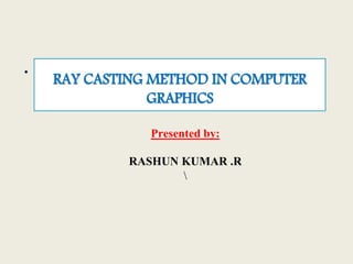 • .
RAY CASTING METHOD IN COMPUTER
GRAPHICS
Presented by:
RASHUN KUMAR .R

 
