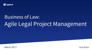 Business of Law:
Agile Legal Project Management
March 2017 Ivan Rasic
 