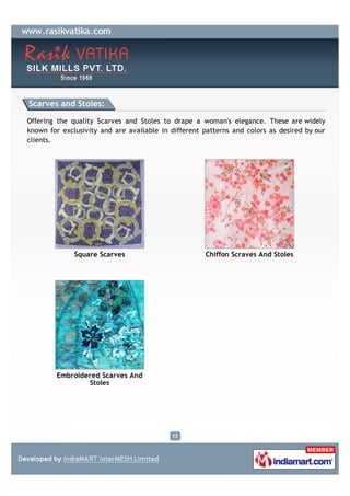 Scarves and Stoles:

Offering the quality Scarves and Stoles to drape a woman's elegance. These are widely
known for exclusivity and are available in different patterns and colors as desired by our
clients.




              Square Scarves                         Chiffon Scraves And Stoles




        Embroidered Scarves And
                Stoles
 