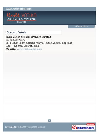 - Contact Us -


Contact Details:
Rasik Vatika Silk Mills Private Limited
Mr. Vaibhav Arora
No. B-3100 To 3112, Radha Krishna Textile Market, Ring Road
Surat - 395 002, Gujarat, India
Website: www.rasikvatika.com
 