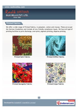 Printed Fabrics:

We offer a wide range of Printed Fabrics, in polyester, cotton and viscose. These are as per
the German Gradations and include all eco friendly compliance issues. We have all type of
printing facilities to print discharge, over-print, pigment printing, disperse printing.




           Printed Satin Fabrics                        Printed Chiffon Fabrics




        Printed Georgette Fabrics                        Printed Crepe Fabrics
 