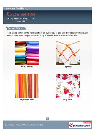 Cotton Fabric:

This fabric comes in the various styles of eye-holes, as per the desired requirements. Our
cotton fabric finds usage in manufacturing of various kind of ladies summer wear.




               60'S Cambric                                   Organdy




             Raymond Cotton                                   Poly Voile
 