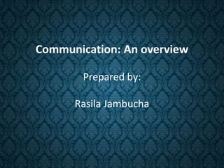 Communication: An overview
Prepared by:
Rasila Jambucha
 