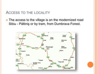 ACCESS TO THE LOCALITY
 The access to the village is on the modernized road
Sibiu - Păltiniş or by tram, from Dumbrava Forest.
 