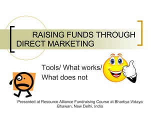 RAISING FUNDS THROUGH DIRECT MARKETING Tools/ What works/  What does not Presented at Resource Alliance Fundraising Course at Bhartiya Vidaya Bhawan, New Delhi, India 