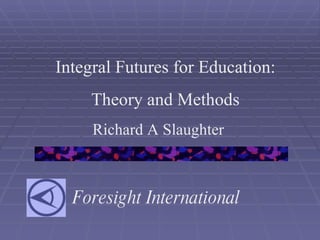 Foresight International Integral Futures for Education: Theory and Methods Richard A Slaughter 