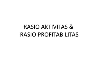 RASIO AKTIVITAS &
RASIO PROFITABILITAS
 