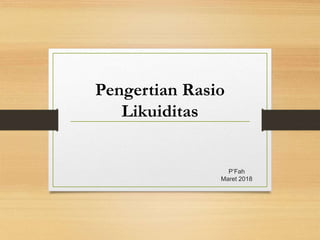 P’Fah
Maret 2018
Pengertian Rasio
Likuiditas
 