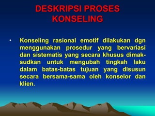 DESKRIPSI PROSES
           KONSELING

•   Konseling rasional emotif dilakukan dgn
    menggunakan prosedur yang bervariasi
    dan sistematis yang secara khusus dimak-
    sudkan untuk mengubah tingkah laku
    dalam batas-batas tujuan yang disusun
    secara bersama-sama oleh konselor dan
    klien.
 