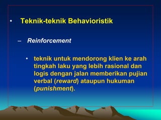 •   Teknik-teknik Behavioristik

    – Reinforcement

      • teknik untuk mendorong klien ke arah
        tingkah laku yang lebih rasional dan
        logis dengan jalan memberikan pujian
        verbal (reward) ataupun hukuman
        (punishment).
 