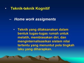•   Teknik-teknik Kognitif

    – Home work assigments

     • Teknik yang dilaksanakan dalam
       bentuk tugas-tugas rumah untuk
       melatih, membiasakan diri, dan
       menginternalisasikan sistem nilai
       tertentu yang menuntut pola tingkah
       laku yang diharapkan.
 