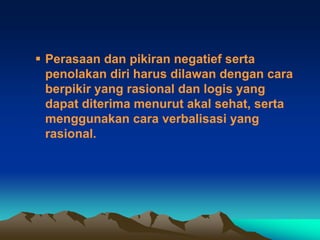  Perasaan dan pikiran negatief serta
  penolakan diri harus dilawan dengan cara
  berpikir yang rasional dan logis yang
  dapat diterima menurut akal sehat, serta
  menggunakan cara verbalisasi yang
  rasional.
 