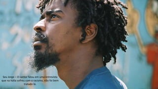 Seu Jorge – O cantor falou em uma entrevista
que na Itália sofreu com o racismo, não foi bem
tratado lá.
 