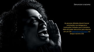 As pessoas afetadas devem buscar
orientações nas delegacias e
instituições voltados para a temática.
Além de poder denunciar pela internet
em um site www.denunciar.org.br ou
disque racismo 156
Denunciar o racismo
 