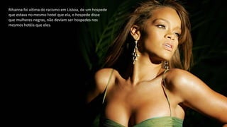 Rihanna foi vítima do racismo em Lisboa, de um hospede
que estava no mesmo hotel que ela, o hospede disse
que mulheres negras, não deviam ser hospedes nos
mesmos hotéis que eles.
 