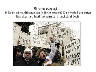 i acum a tepta iȘ ș ț . . .
Îi lăsăm să manifesteze aşa în ările noastre? De permis i-am puteaț
lăsa doar la o întâlnire pa nică, atunci când decidș
 