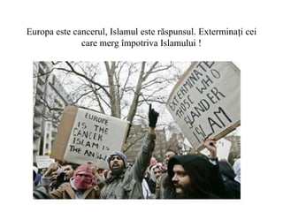Europa este cancerul, Islamul este răspunsul. Exterminaţi cei
care merg împotriva Islamului !
 