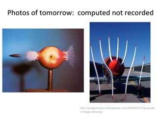 Photos of tomorrow:  computed not recorded http://scalarmotion.wordpress.com/2009/03/15/propeller-image-aliasing/ 