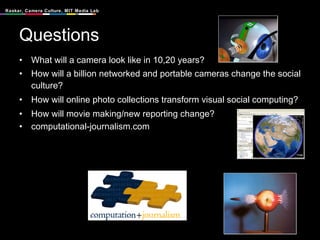 Questions <ul><li>What will a camera look like in 10,20 years? </li></ul><ul><li>How will a billion networked and portable...