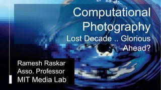 Camera Culture
Ramesh Raskar
Ramesh Raskar
Asso. Professor
MIT Media Lab
Computational
Photography
Lost Decade .. Glorious
Ahead?
 