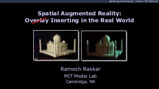 Spatial Augmented Reality | Raskar | MIT Media Lab
Ramesh Raskar
MIT Media Lab
Cambridge, MA
Spatial Augmented Reality:
Overlay Inserting in the Real World
 