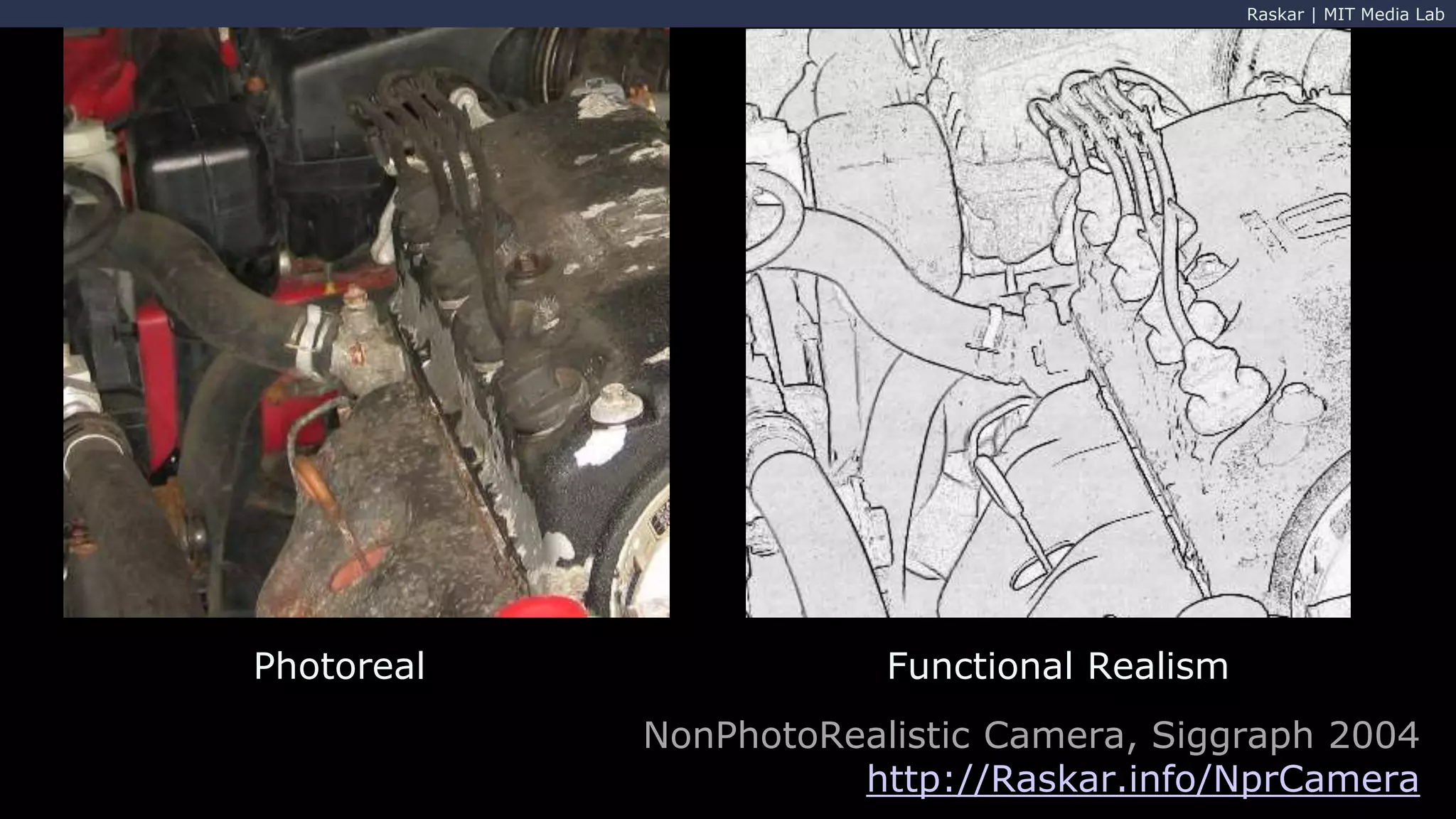 Raskar | MIT Media Lab
Photoreal Functional Realism
NonPhotoRealistic Camera, Siggraph 2004
http://Raskar.info/NprCamera
 