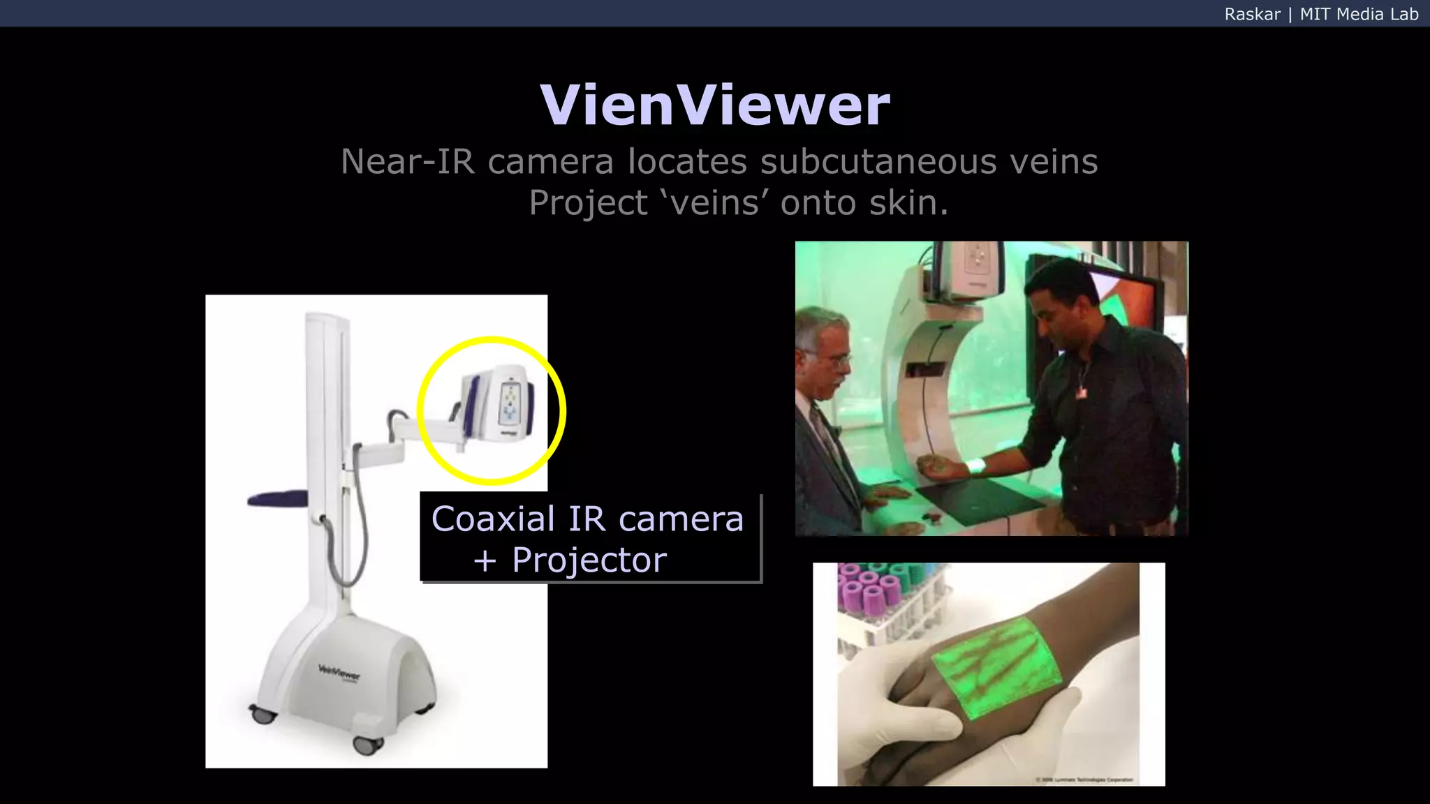 Raskar | MIT Media Lab
VienViewer
Near-IR camera locates subcutaneous veins
Project ‘veins’ onto skin.
Coaxial IR camera
+ Projector
 