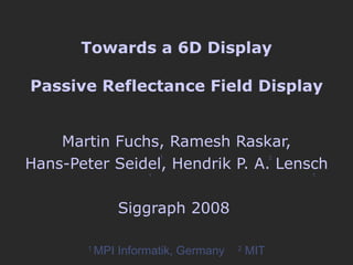 Towards a 6D Display Passive Reflectance Field Display Martin Fuchs, Ramesh Raskar, Hans-Peter Seidel, Hendrik P. A. Lensch Siggraph 2008  1 2 1 1 1  MPI Informatik, Germany  2  MIT 