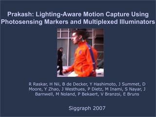R Raskar, H Nii, B de Decker, Y Hashimoto, J Summet, D Moore, Y Zhao, J Westhues, P Dietz, M Inami, S Nayar, J Barnwell, M Noland, P Bekaert, V Branzoi, E Bruns Siggraph 2007 Prakash: Lighting-Aware Motion Capture Using Photosensing Markers and Multiplexed Illuminators 
