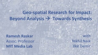 Geo-spatial Research for Impact:
Beyond Analysis  Towards Synthesis
Ramesh Raskar
Assoc. Professor
MIT Media Lab
with
Nikhil Naik
Ilke Demir
 