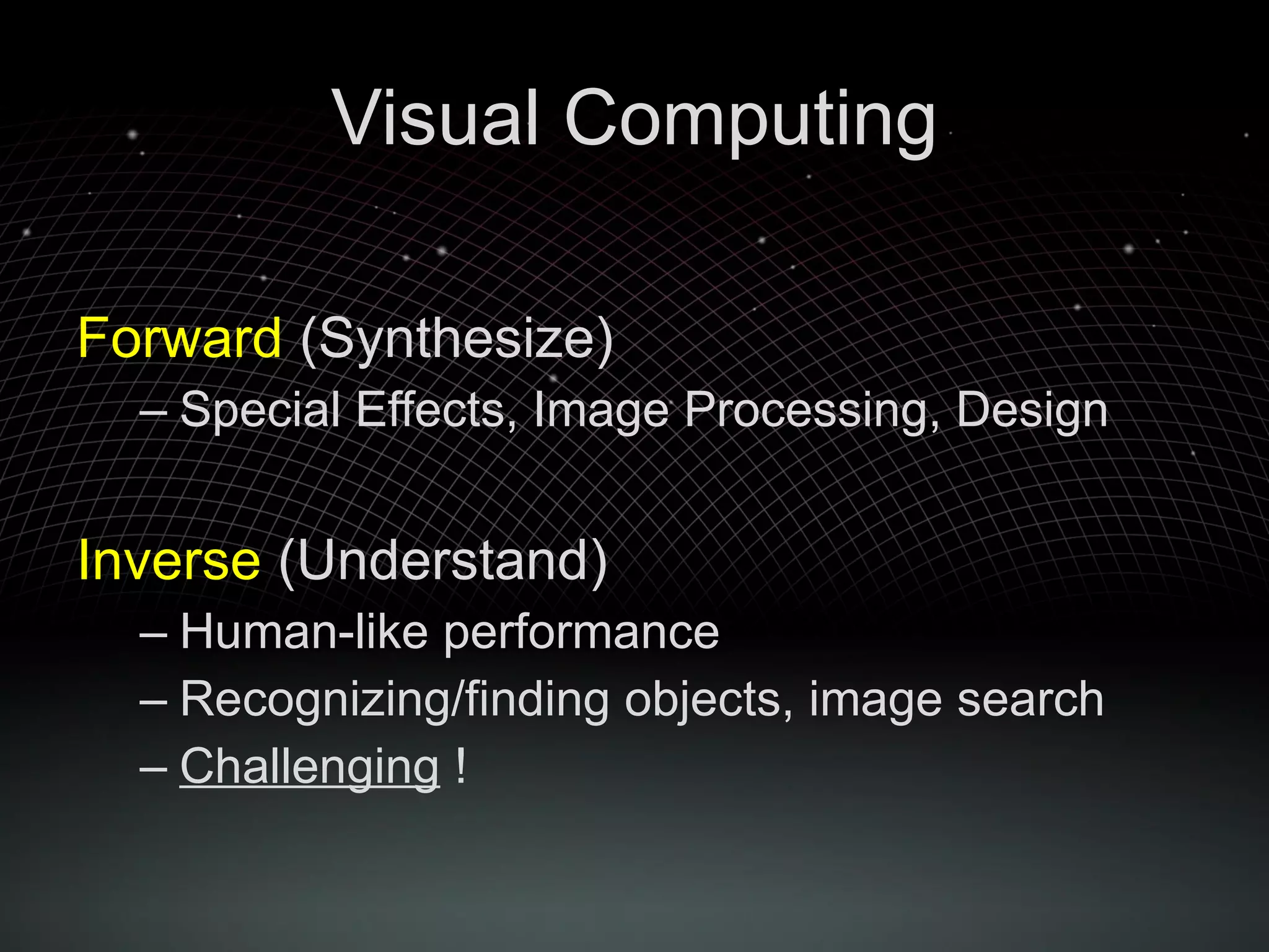 Visual Computing Forward  (Synthesize) Special Effects, Image Processing, Design Inverse  (Understand) Human-like performance Recognizing/finding objects, image search Challenging  ! 