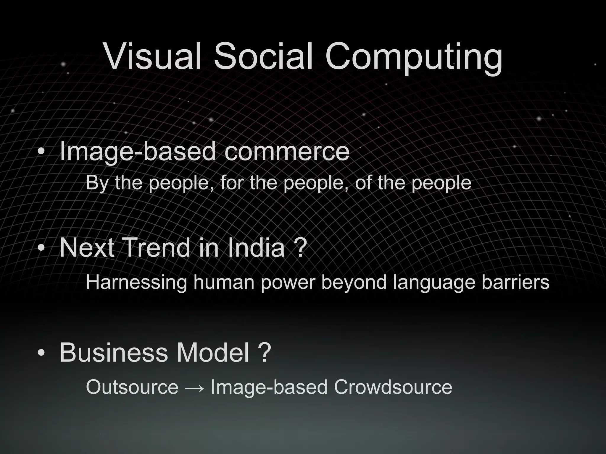 Visual Social Computing Image-based commerce By the people, for the people, of the people Next Trend in India ? Harnessing human power beyond language barriers Business Model ? Outsource -> Image-based Crowdsource 