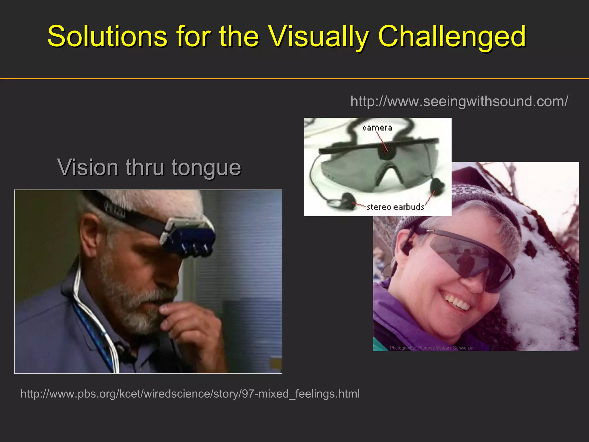 Vision thru tongue http://www.pbs.org/kcet/wiredscience/story/97-mixed_feelings.html Solutions for the Visually Challenged http://www.seeingwithsound.com/ 