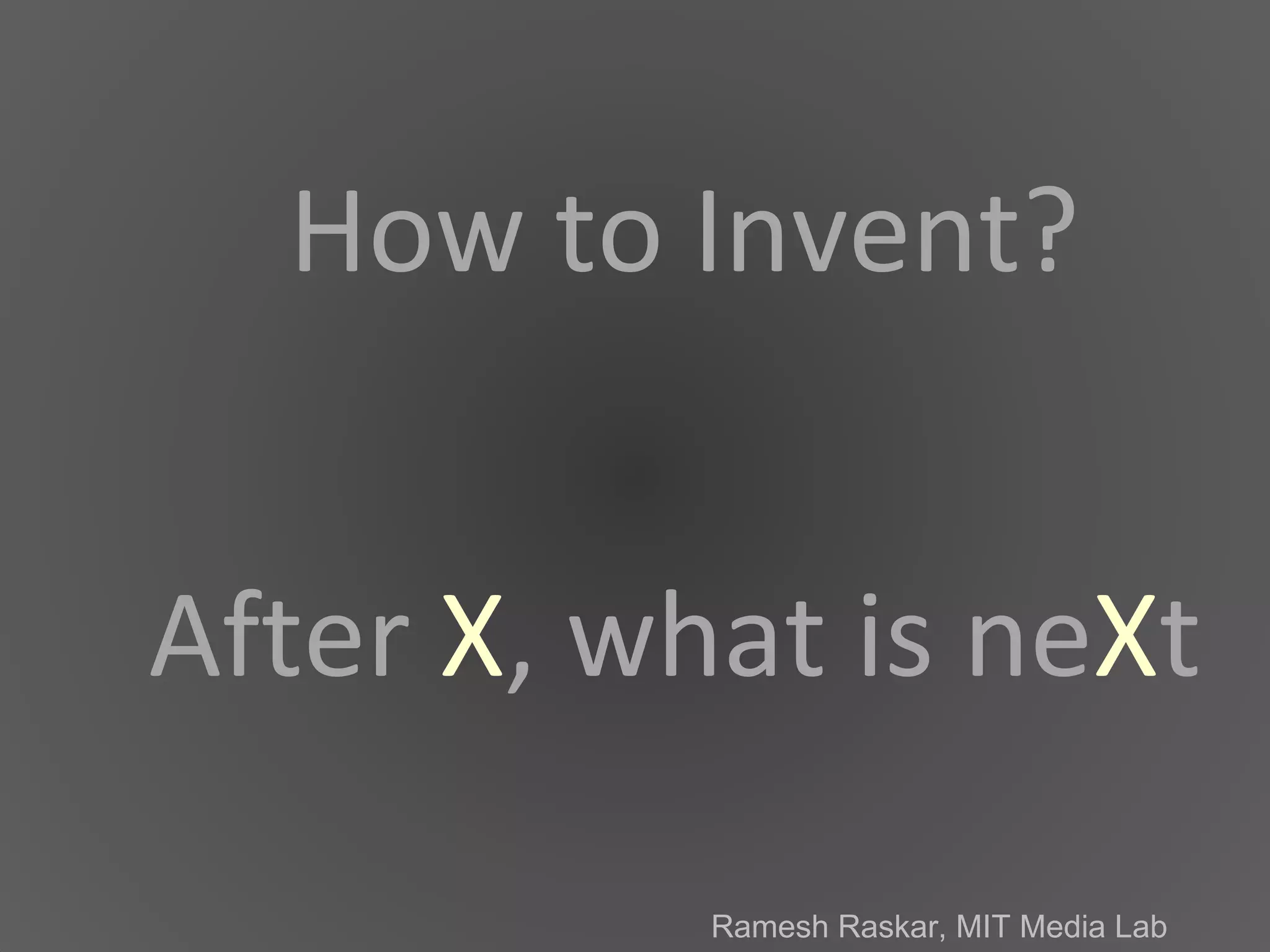 After  X , what is ne X t How to Invent? Ramesh Raskar, MIT Media Lab 