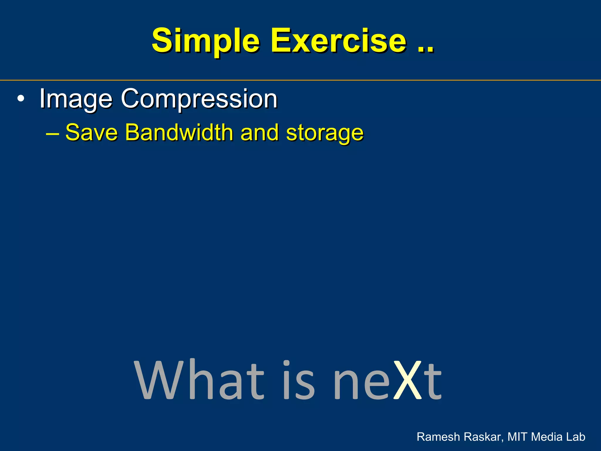 Simple Exercise ..  Image Compression Save Bandwidth and storage What is ne X t 