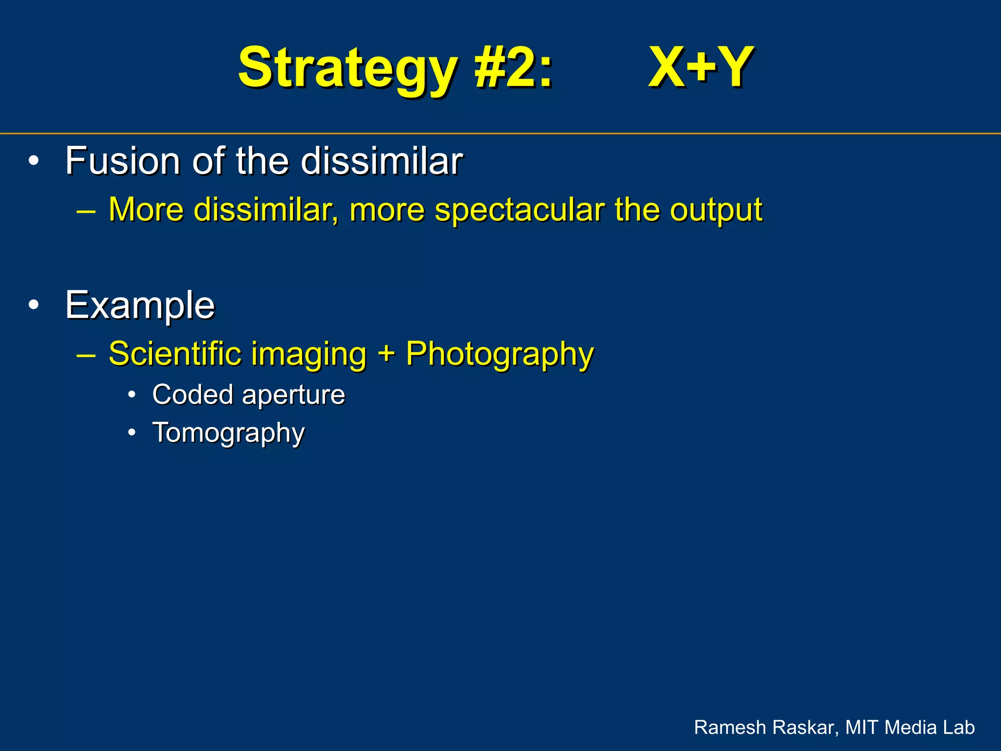 Strategy #2:  X+Y Fusion of the dissimilar More dissimilar, more spectacular the output Example Scientific imaging + Photography Coded aperture Tomography 