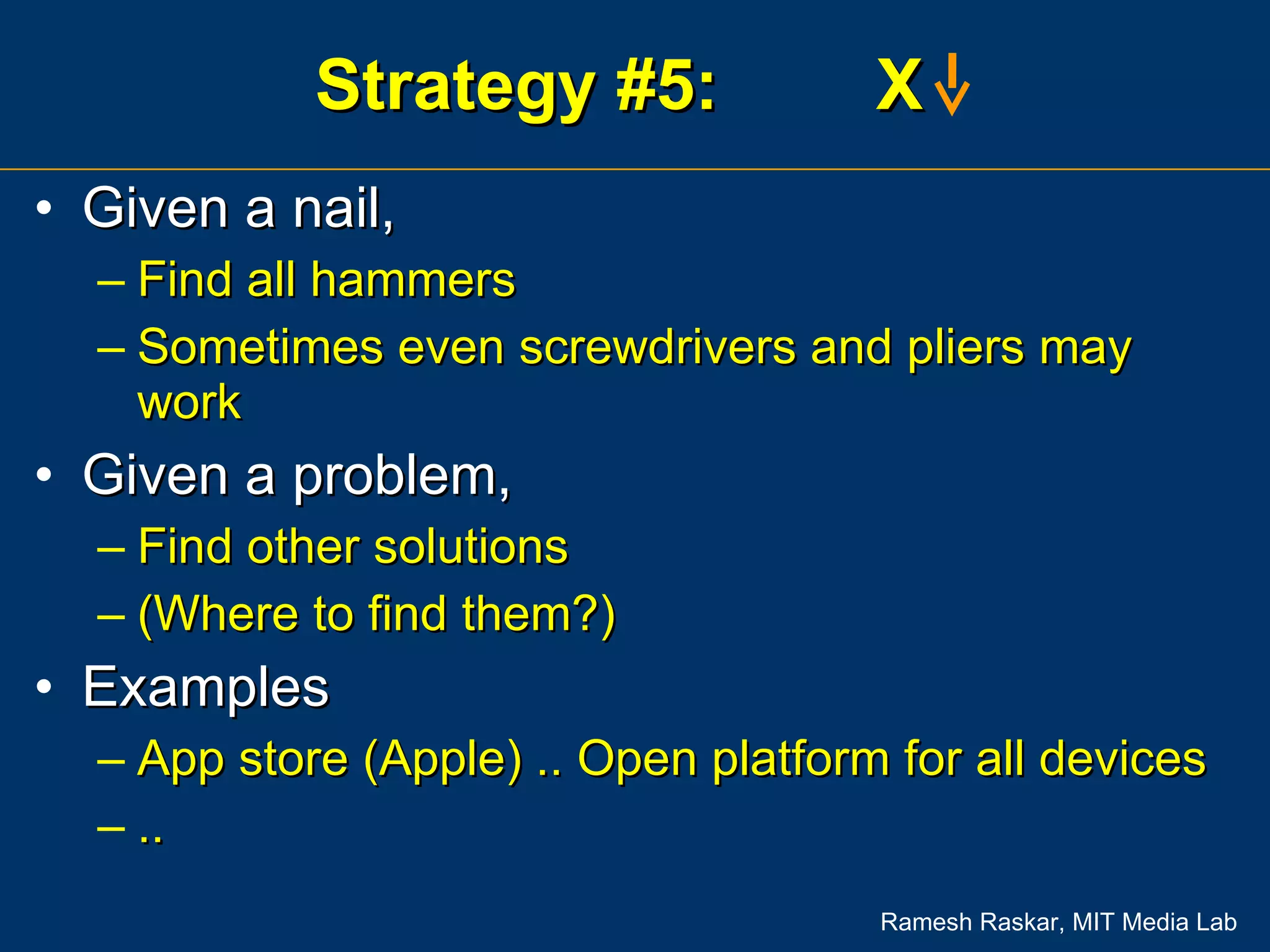 Strategy #5:  X  Given a nail,  Find all hammers Sometimes even screwdrivers and pliers may work Given a problem,  Find other solutions (Where to find them?) Examples App store (Apple) .. Open platform for all devices .. 