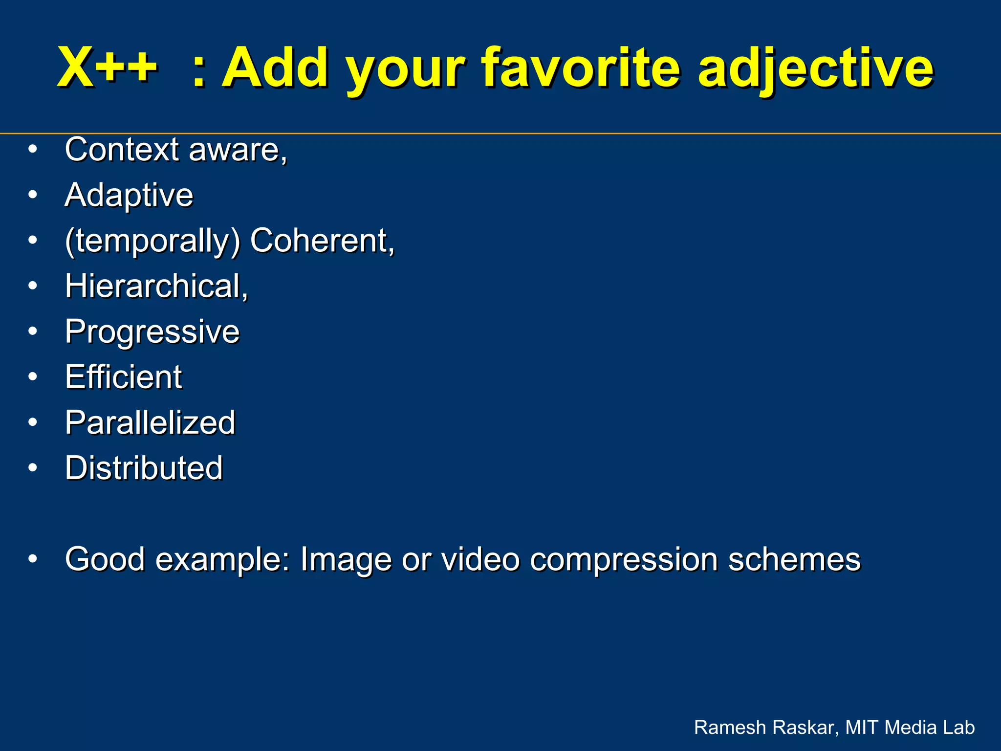 X++  : Add your favorite adjective Context aware,  Adaptive (temporally) Coherent,  Hierarchical,  Progressive Efficient Parallelized Distributed Good example: Image or video compression schemes 