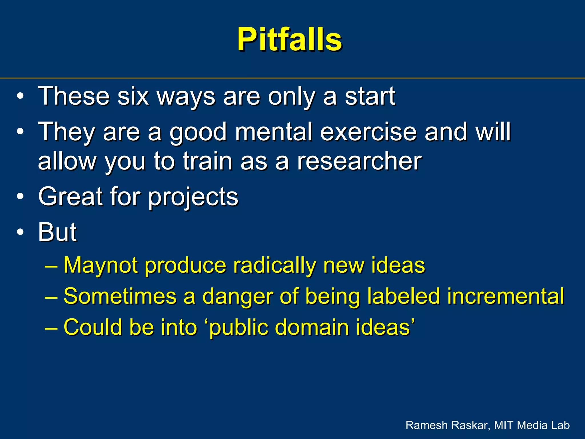 Pitfalls These six ways are only a start  They are a good mental exercise and will allow you to train as a researcher Great for projects But  Maynot produce radically new ideas Sometimes a danger of being labeled incremental Could be into ‘public domain ideas’ 