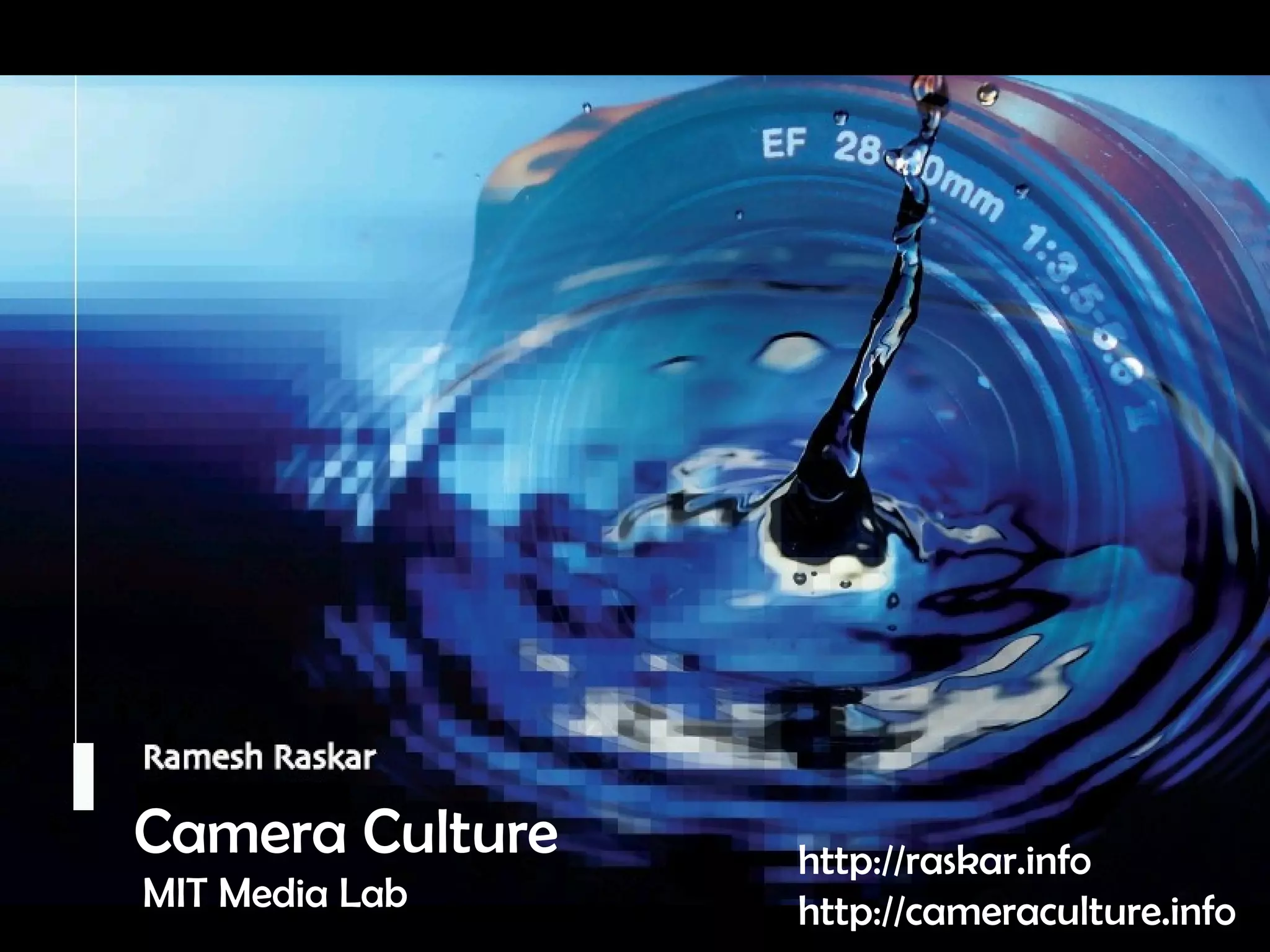 Camera Culture Ramesh  Raskar Camera Culture MIT Media Lab http://raskar.info http://cameraculture.info 