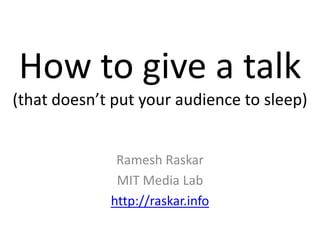 How to give a talk
(that doesn’t put your audience to sleep)


              Ramesh Raskar
              MIT Media Lab
             http://raskar.info
 