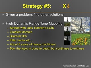 Strategy #5:  X  Given a problem, find other solutions High Dynamic Range Tone Mapping Started with Jack Tumblin’s LCIS Gradient domain Bilateral filter Filter banks etc ..  About 6 years of heavy machinery Btw, the topic is done to death but continues to enthuse 