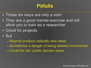 Pitfalls These six ways are only a start  They are a good mental exercise and will allow you to train as a researcher Great for projects But  Maynot produce radically new ideas Sometimes a danger of being labeled incremental Could be into ‘public domain ideas’ 