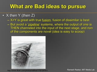 What are Bad ideas to pursue X then Y (then Z) X+Y is great with true  fusion , fusion of dissimilar is best But avoid a ‘ pipeline ’ systems, where the output of one is THEN channeled into the input of the next stage, and non of the components are novel (idea is easy to scoop) http://www.flickr.com/photos/rsilfver/178134761/ 
