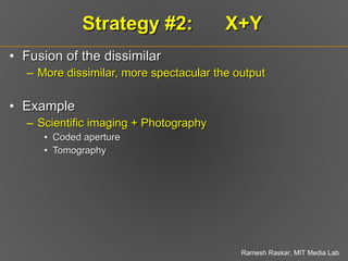 Strategy #2:  X+Y Fusion of the dissimilar More dissimilar, more spectacular the output Example Scientific imaging + Photography Coded aperture Tomography 