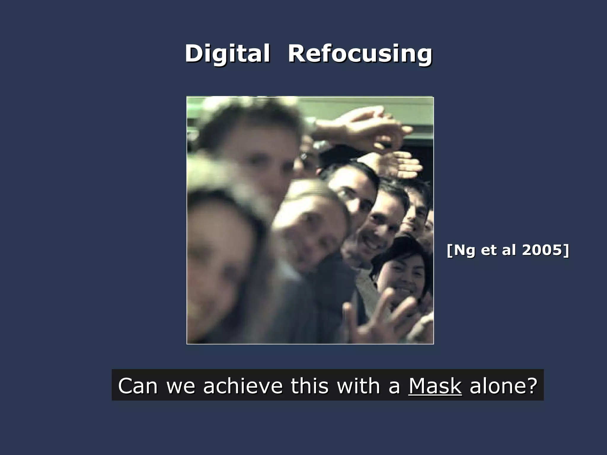 Digital  Refocusing [Ng et al 2005] Can we achieve this with a  Mask  alone? 